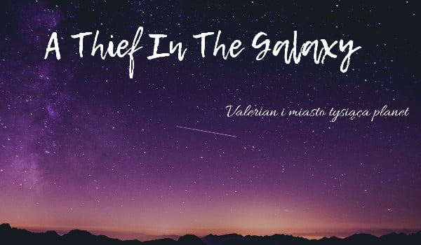 A Thief in the Galaxy || Valerian i miasto tysiąca planet {thiefs and agents}