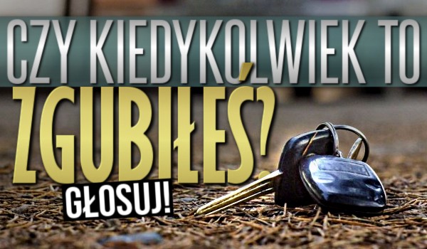 Czy kiedykolwiek to zgubiłeś?