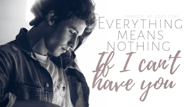 Everything means nothing if I can’t have you •one