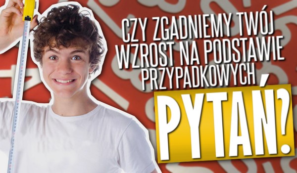 Czy zgadniemy Twój wzrost na podstawie przypadkowych pytań?
