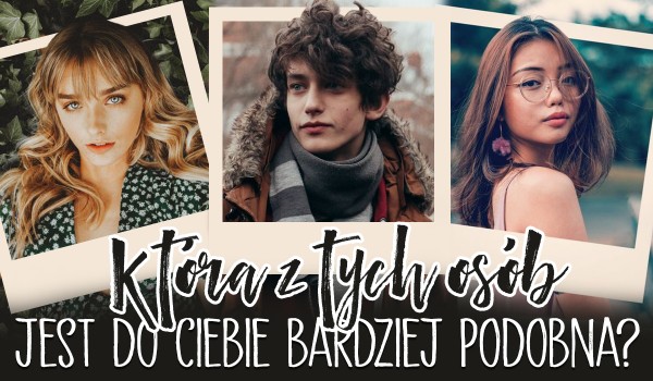 Która z tych osób jest bardziej do Ciebie podobna?
