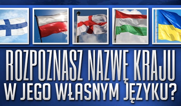 Czy rozpoznasz nazwę kraju w jego własnym języku?
