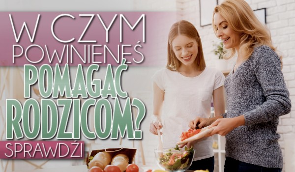 W czym powinieneś pomagać rodzicom?