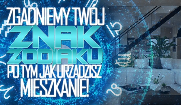 Czy zgadniemy Twój znak zodiaku po tym jak urządzisz swoje mieszkanie?