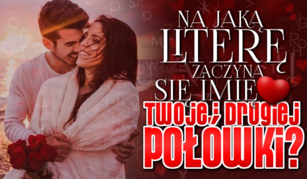 Na jaką literę zaczyna się imię Twojej drugiej połówki?