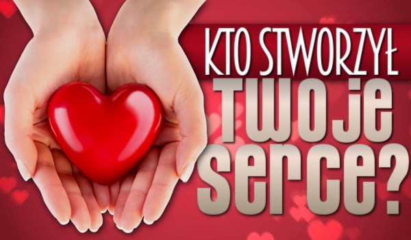 Kto stworzył Twoje serce?