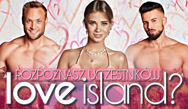 Rozpoznasz uczestników ,,Love Island. Wyspa Miłości”?
