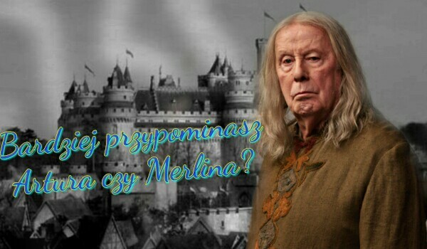 Bardziej przypominasz Artura czy Merlina?