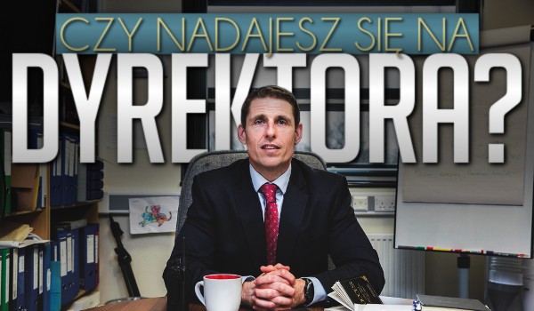 Czy nadajesz się na dyrektora?