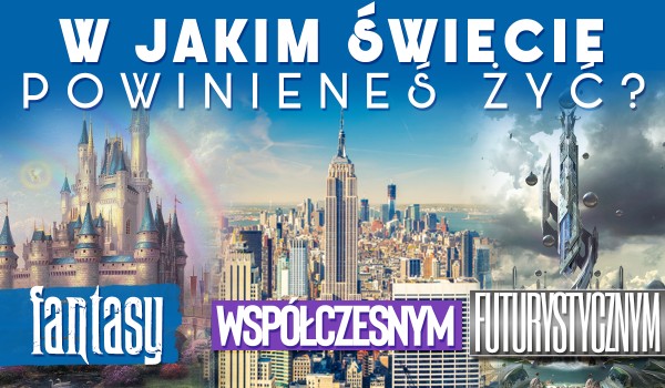 Powinieneś żyć w świecie fantasy, futurystycznym czy współczesnym?