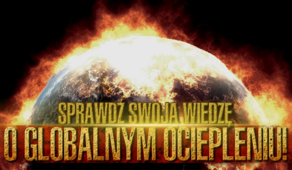 Sprawdź swoją wiedzę o globalnym ociepleniu!
