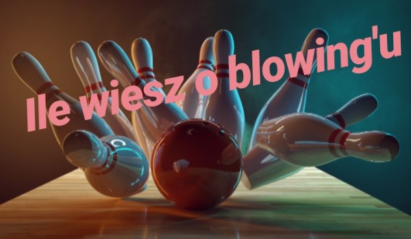 Ile wiesz o blowing’u?
