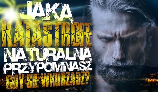 Jaką katastrofę naturalną przypominasz, gdy się wkurzasz?