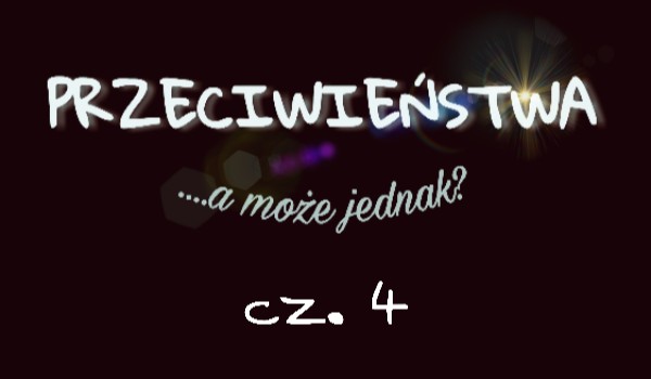 Przeciwieństwa, może jednak…? cz. 4