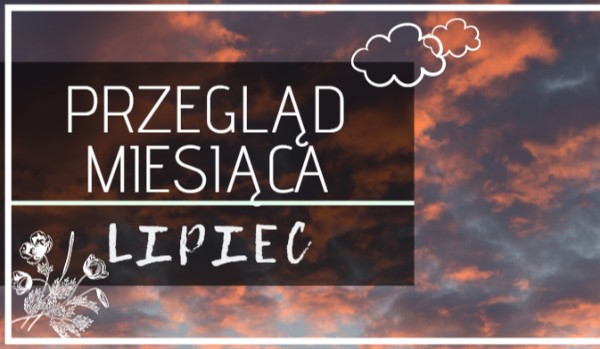 Przegląd miesiąca: LIPIEC