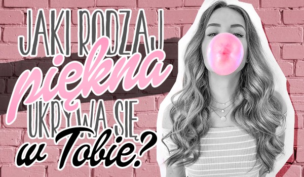 Jaki rodzaj piękna ukrywa się w Tobie?