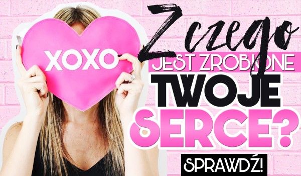 Z czego jest Twoje serce?