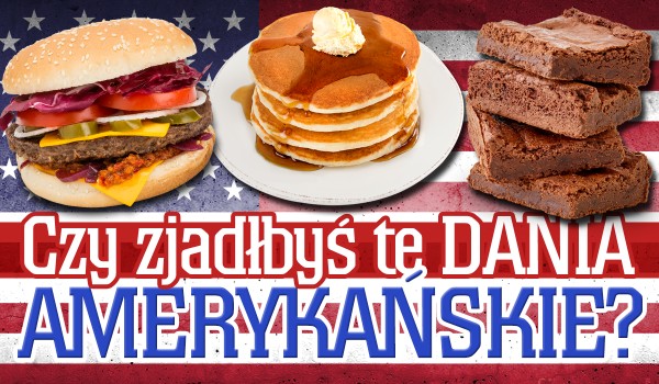 Czy zjadłbyś te amerykańskie dania?