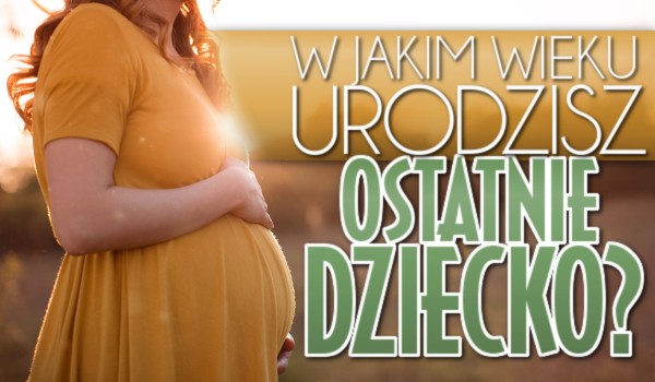 W jakim wieku urodzisz ostatnie dziecko?