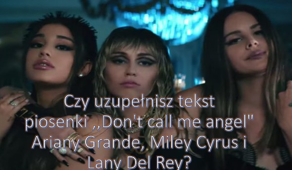 Czy uzupełnisz tekst piosenki ,,Don’t call me angel” Ariany Grande, Miley Cyrus i Lany Del Rey?