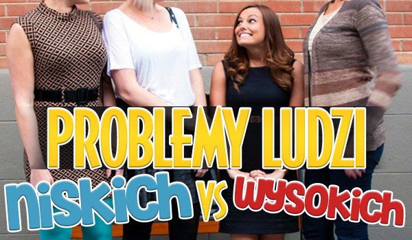 Problemy niskich ludzi vs problemy wysokich ludzi!