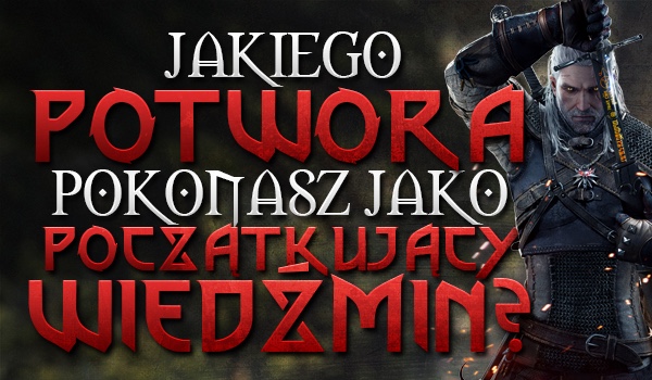 Jakiego potwora pokonasz jako początkujący wiedźmin?