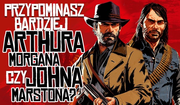 Przypominasz bardziej Arthura Morgana czy Johna Marstona?