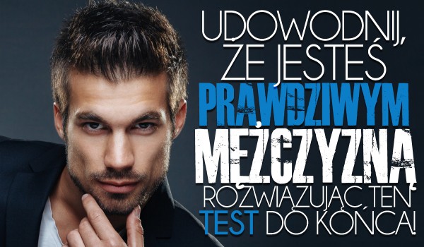 Udowodnij, że jesteś prawdziwym mężczyzną zdając ten test do końca!