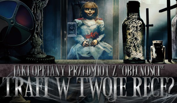 Jaki opętany przedmiot z „Obecności” trafi w Twoje ręce?