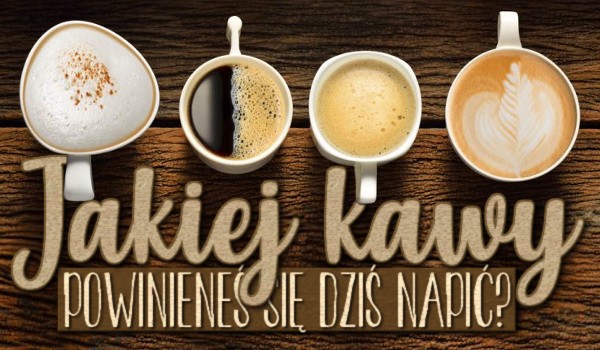 Jakiej kawy powinieneś się dziś napić?