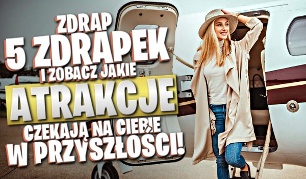 Zdrap 5 zdrapek i zobacz, jakie atrakcje czekają na Ciebie w przyszłości!