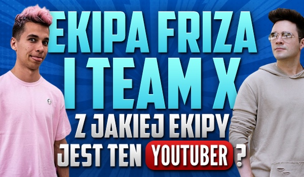 Ekipa Friza i Team X – z jakiej ekipy jest ten YouTuber?