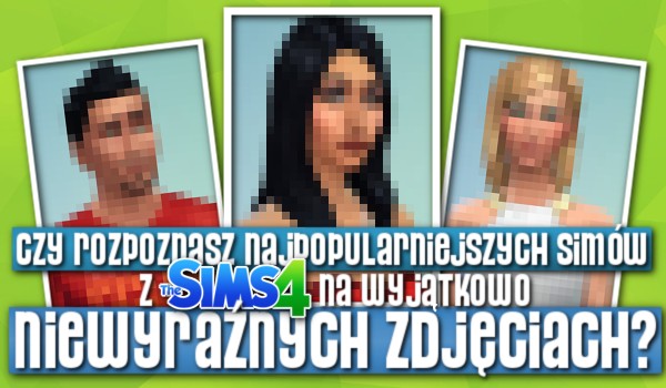 Czy rozpoznasz najpopularniejszych Simów z The Sims 4 na wyjątkowo niewyraźnych zdjęciach?
