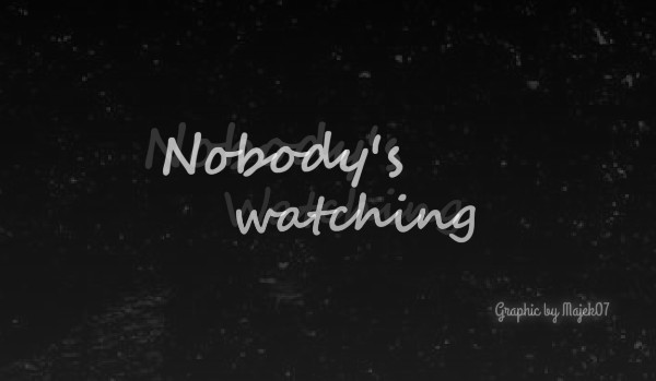 Nobody’s watching