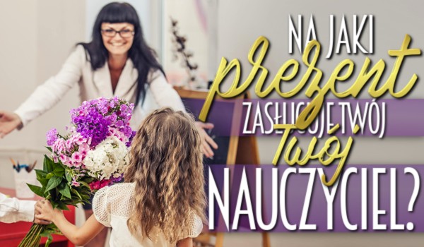 Na jaki prezent zasługuje Twój nauczyciel?