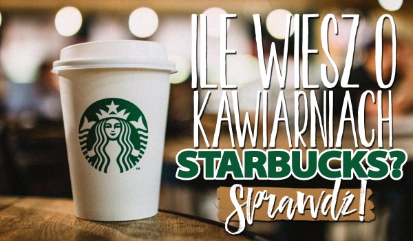 Ile wiesz o kawiarniach Starbucks?