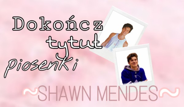 Dokończ tytuł piosenki… ~Shawn Mendes~