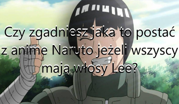 Czy zgadniesz jaka to postać z anime Naruto jeżeli wszyscy mają włosy Lee?