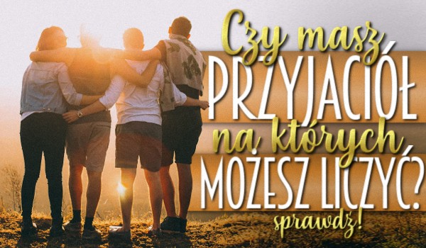 Czy masz przyjaciół, na których możesz liczyć?