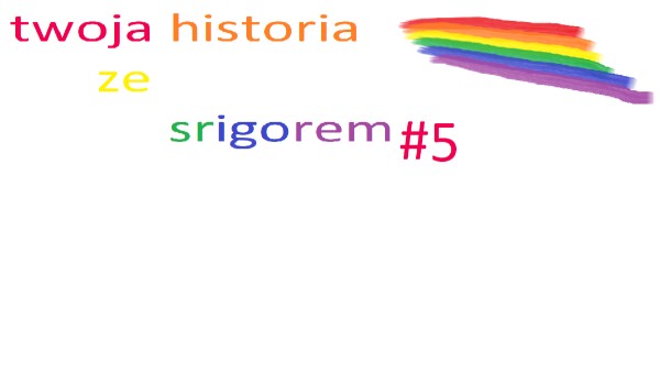 twoja historia ze srigorem #5