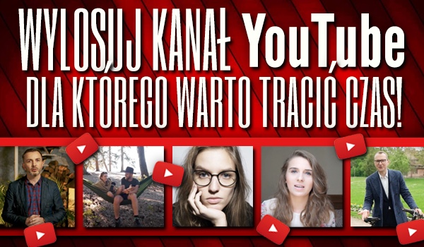 Wylosuj kanał na YouTube, dla którego warto „tracić” czas!