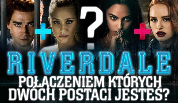 Połączeniem których dwóch postaci z „Riverdale” jesteś?