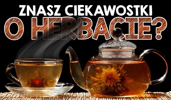 Czy znasz te ciekawostki o herbacie?