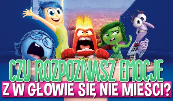Czy rozpoznasz wszystkie emocje z „W głowie się nie mieści”?