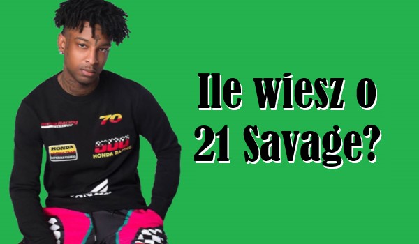 Ile wiesz o 21 Savage?