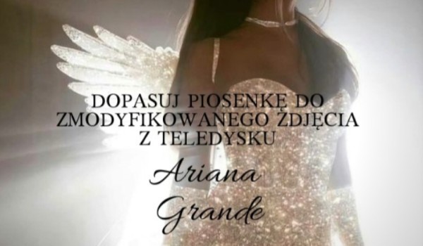 Dopasuj piosenkę do zmodyfikowanego zdjęcia z teledysku – Ariana Grande