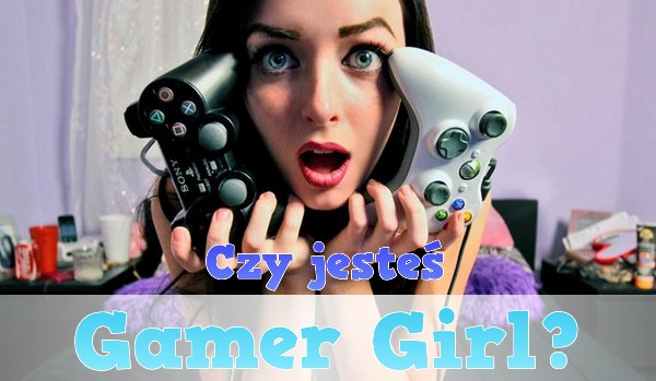 Czy jesteś prawdziwą „Gamer Girl”?