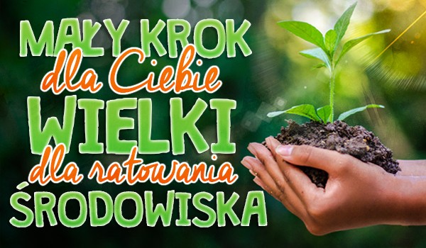Mały krok dla Ciebie, wielki dla ratowania środowiska.