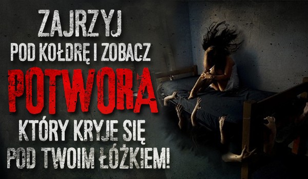 Zajrzyj pod kołdrę i zobacz potwora, który kryje się pod Twoim łóżkiem!