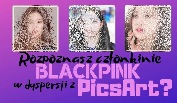 Rozpoznasz członkinie BlackPink w dyspersji z PicsArt?